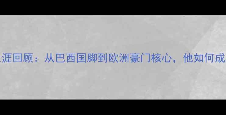 图片 Roberto职业生涯回顾：从巴西国脚到欧洲豪门核心，他如何成为足坛传奇？1