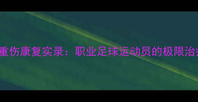 图片 Souttar球员重伤康复实录：职业足球运动员的极限治疗与职业新生