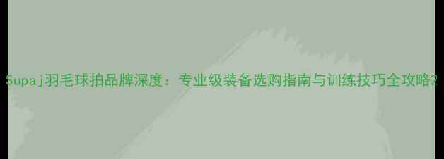 图片 Supaj羽毛球拍品牌深度：专业级装备选购指南与训练技巧全攻略2