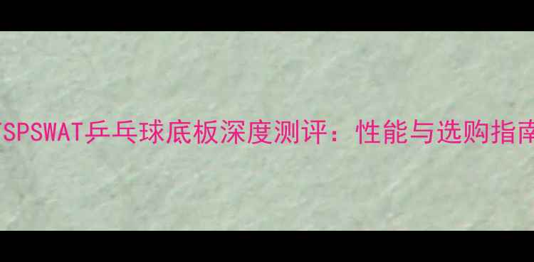 图片 TSPSWAT乒乓球底板深度测评：性能与选购指南