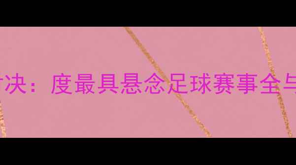 图片 TSVvsJJC经典对决：度最具悬念足球赛事全与赛事影响评估2