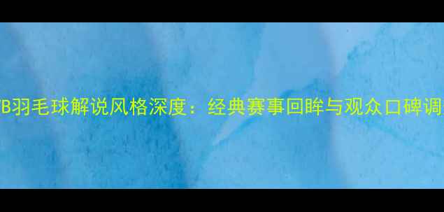 图片 TVB羽毛球解说风格深度：经典赛事回眸与观众口碑调查