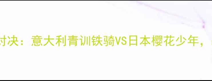图片 U20世界杯预选赛巅峰对决：意大利青训铁骑VS日本樱花少年，战术博弈与青春风暴全
