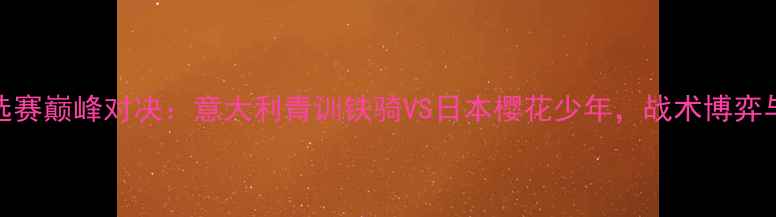 图片 U20世界杯预选赛巅峰对决：意大利青训铁骑VS日本樱花少年，战术博弈与青春风暴全1