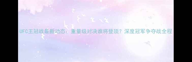 图片 UFC王冠战最新动态：重量级对决谁将登顶？深度冠军争夺战全程