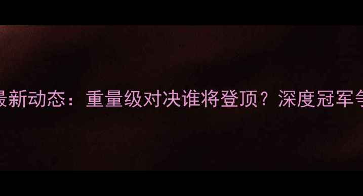 图片 UFC王冠战最新动态：重量级对决谁将登顶？深度冠军争夺战全程2