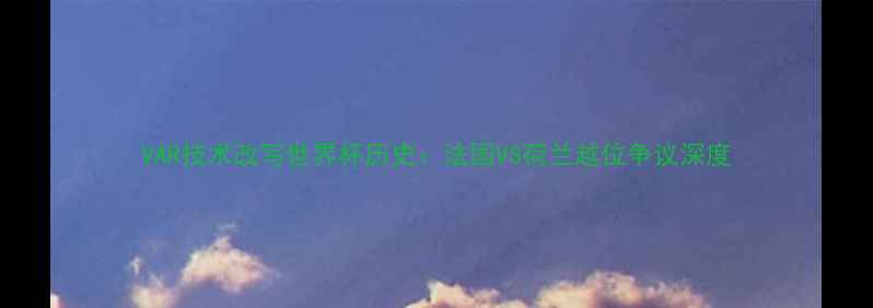 图片 VAR技术改写世界杯历史：法国VS荷兰越位争议深度