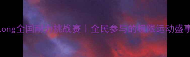 图片 VLong全国耐力挑战赛｜全民参与的极限运动盛事1