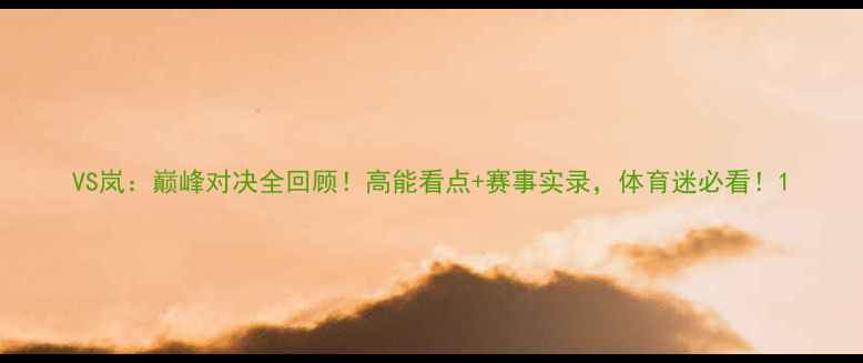 图片 VS岚：巅峰对决全回顾！高能看点+赛事实录，体育迷必看！1