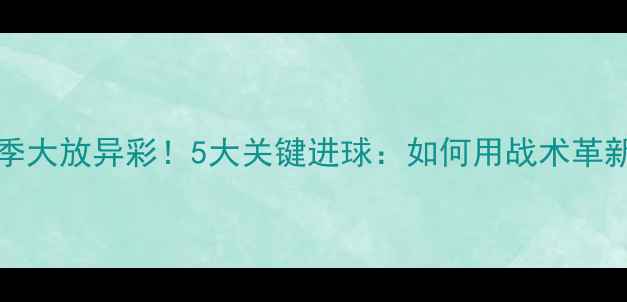 图片 VamosFC赛季大放异彩！5大关键进球：如何用战术革新征服球迷2