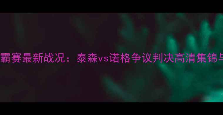 图片 WBC拳王争霸赛最新战况：泰森vs诺格争议判决高清集锦与赛事深度