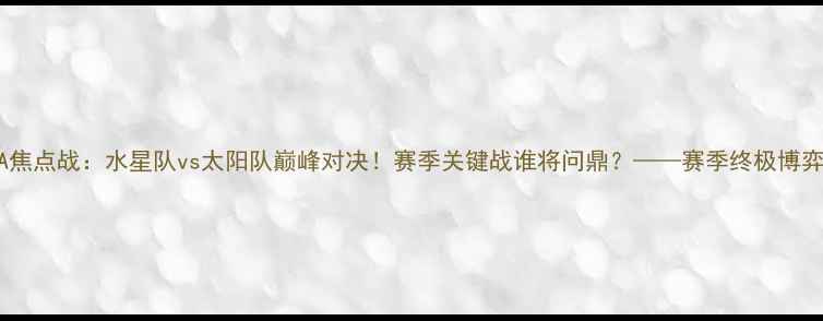 图片 WNBA焦点战：水星队vs太阳队巅峰对决！赛季关键战谁将问鼎？——赛季终极博弈全1