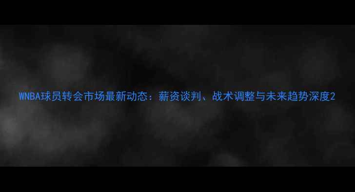 图片 WNBA球员转会市场最新动态：薪资谈判、战术调整与未来趋势深度2