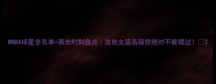 图片 WNBA球星全名单+高光时刻盘点｜这些女篮名宿你绝对不能错过！✨2