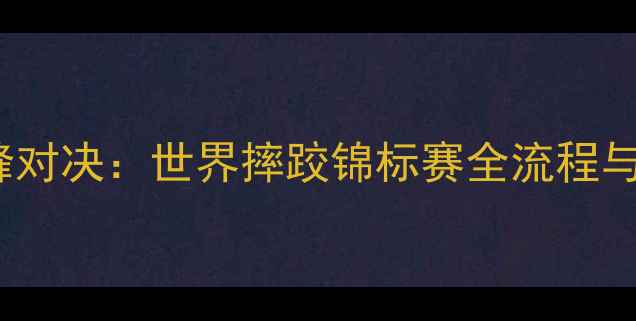 图片 WSB摔跤赛事巅峰对决：世界摔跤锦标赛全流程与技战术深度剖析