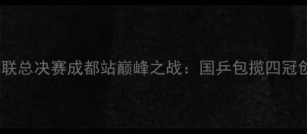 图片 WTT世界乒联总决赛成都站巅峰之战：国乒包揽四冠创历史纪录