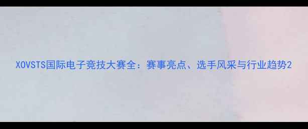图片 XOVSTS国际电子竞技大赛全：赛事亮点、选手风采与行业趋势2