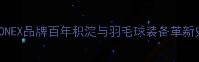 图片 YONEX品牌百年积淀与羽毛球装备革新史