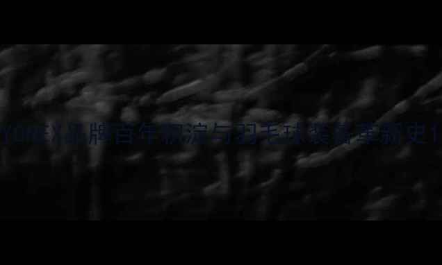 图片 YONEX品牌百年积淀与羽毛球装备革新史1