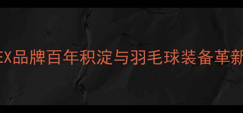 图片 YONEX品牌百年积淀与羽毛球装备革新史2