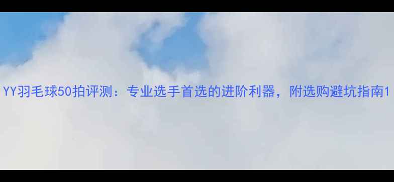 图片 YY羽毛球50拍评测：专业选手首选的进阶利器，附选购避坑指南1