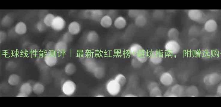 图片 YY羽毛球线性能测评｜最新款红黑榜+避坑指南，附赠选购公式