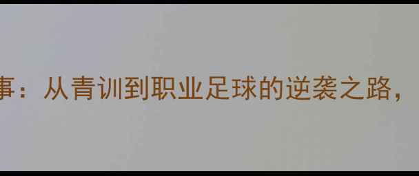 图片 YongLee球员成长故事：从青训到职业足球的逆袭之路，励志人生值得收藏！