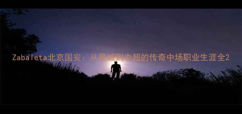 图片 Zabaleta北京国安：从曼城到中超的传奇中场职业生涯全2