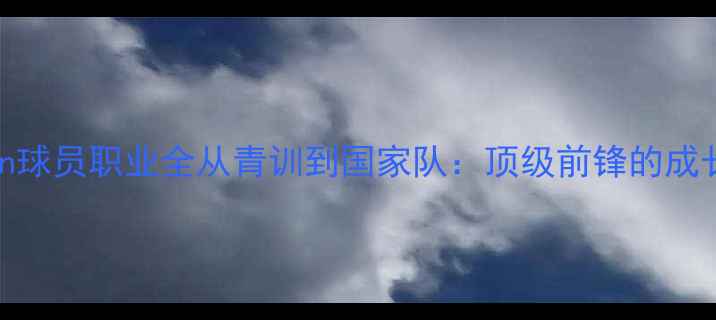 图片 Zroban球员职业全从青训到国家队：顶级前锋的成长密码