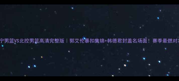图片 cba辽宁男篮VS北控男篮高清完整版｜郭艾伦暴扣集锦+韩德君封盖名场面！赛季最燃对决复盘