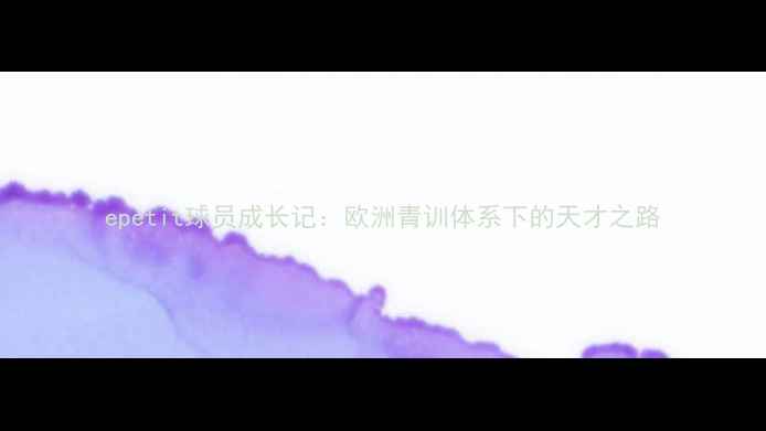 图片 epetit球员成长记：欧洲青训体系下的天才之路