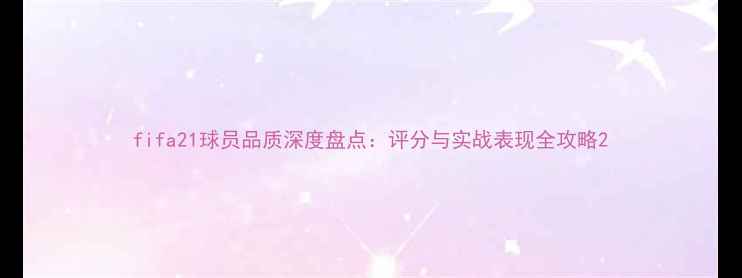 图片 fifa21球员品质深度盘点：评分与实战表现全攻略2