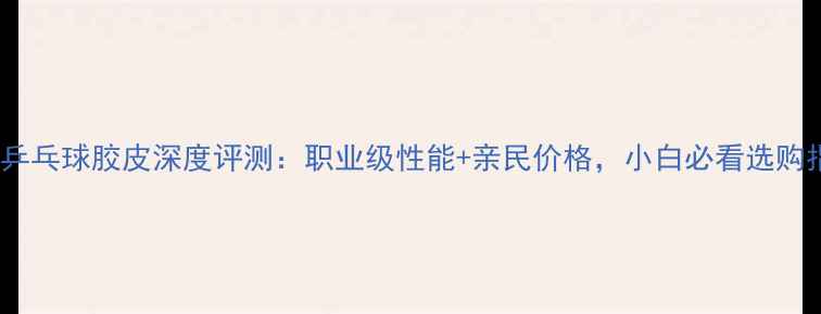 图片 hudie乒乓球胶皮深度评测：职业级性能+亲民价格，小白必看选购指南！