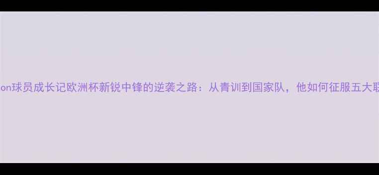 图片 ingason球员成长记欧洲杯新锐中锋的逆袭之路：从青训到国家队，他如何征服五大联赛？