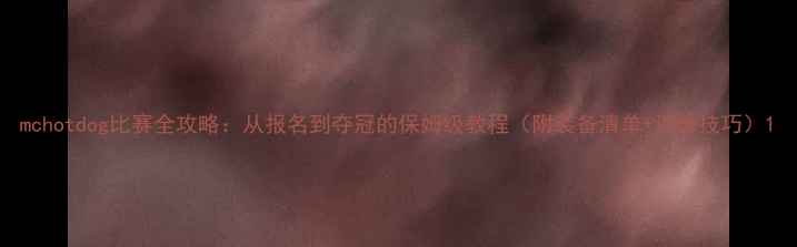 图片 mchotdog比赛全攻略：从报名到夺冠的保姆级教程（附装备清单+训练技巧）1