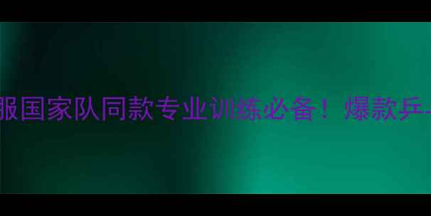 图片 oukei乒乓球服国家队同款专业训练必备！爆款乒乓服选购指南