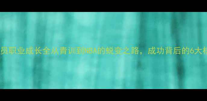 图片 rivers球员职业成长全从青训到NBA的蜕变之路，成功背后的6大核心要素1