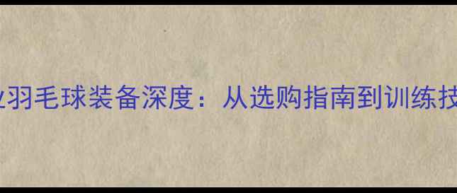 图片 yyas05专业羽毛球装备深度：从选购指南到训练技巧全攻略2