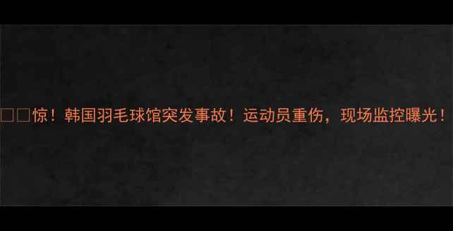 图片 ⚠️惊！韩国羽毛球馆突发事故！运动员重伤，现场监控曝光！