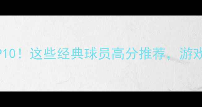 图片 ⚽PES必玩阵容TOP10！这些经典球员高分推荐，游戏体验直接拉满！2