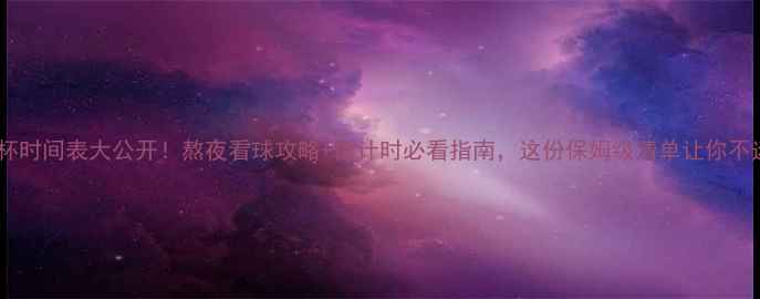 图片 ⚽世界杯时间表大公开！熬夜看球攻略+倒计时必看指南，这份保姆级清单让你不迷路！1