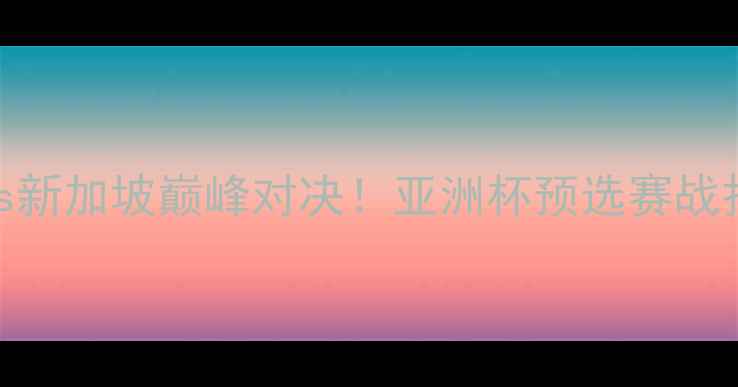 图片 ⚽中国香港vs新加坡巅峰对决！亚洲杯预选赛战报+战术全🔥1