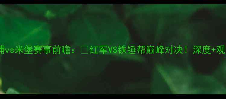 图片 ⚽利物浦vs米堡赛事前瞻：🔥红军VS铁锤帮巅峰对决！深度+观赛攻略1