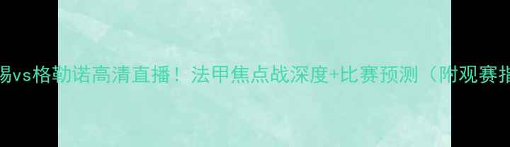 图片 ⚽南锡vs格勒诺高清直播！法甲焦点战深度+比赛预测（附观赛指南）