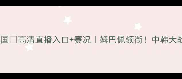 图片 ⚽女足法国VS韩国💥高清直播入口+赛况｜姆巴佩领衔！中韩大战看点全预测！2