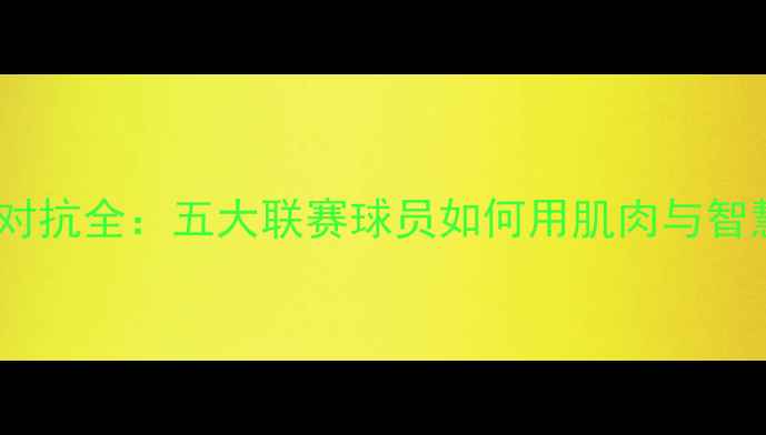 图片 ⚽欧洲足球身体对抗全：五大联赛球员如何用肌肉与智慧碾压对手？🔥2