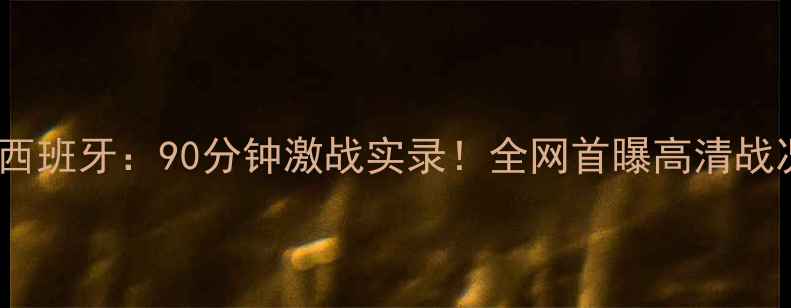 图片 ⚽️伊朗VS西班牙：90分钟激战实录！全网首曝高清战况+战术全🌟