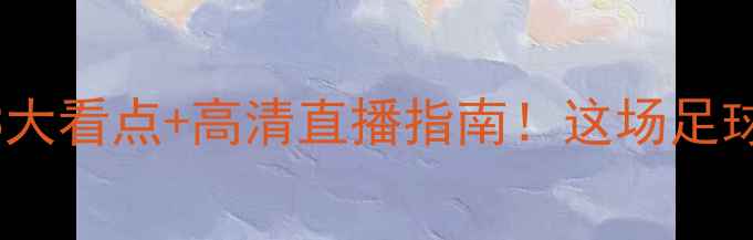 图片 ⚽️广东vs南京12213大看点+高清直播指南！这场足球盛宴你绝对不能错过