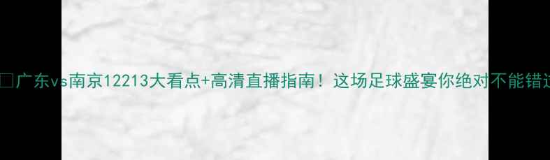 图片 ⚽️广东vs南京12213大看点+高清直播指南！这场足球盛宴你绝对不能错过1