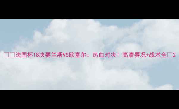 图片 ⚽️法国杯18决赛兰斯VS欧塞尔：热血对决！高清赛况+战术全🔥2